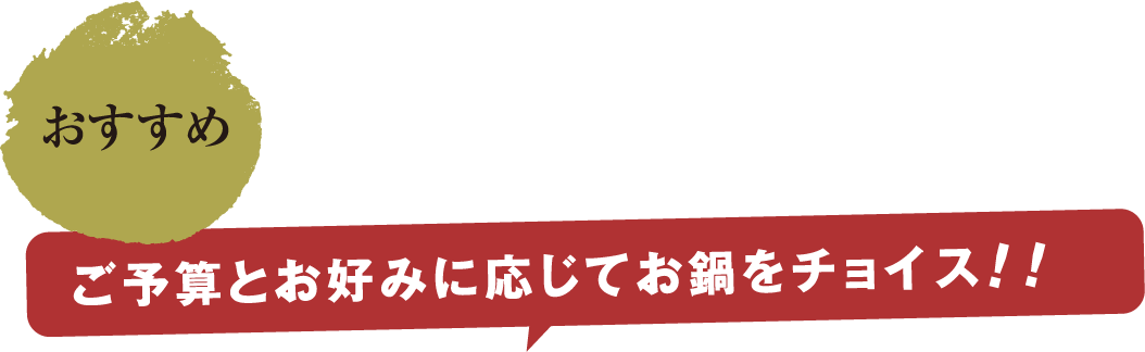 おすすめ ご予算とお好みに応じてお鍋をチョイス！！