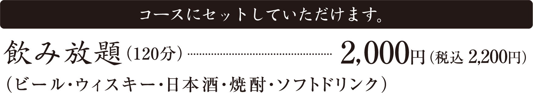 コースにセットしていただけます。飲み放題（120分）2,000円（税込 2,200円）（ビール・ウィスキー・日本酒・焼酎・ソフトドリンク）2名様より承ります｜前日までのご予約をお願いいたします