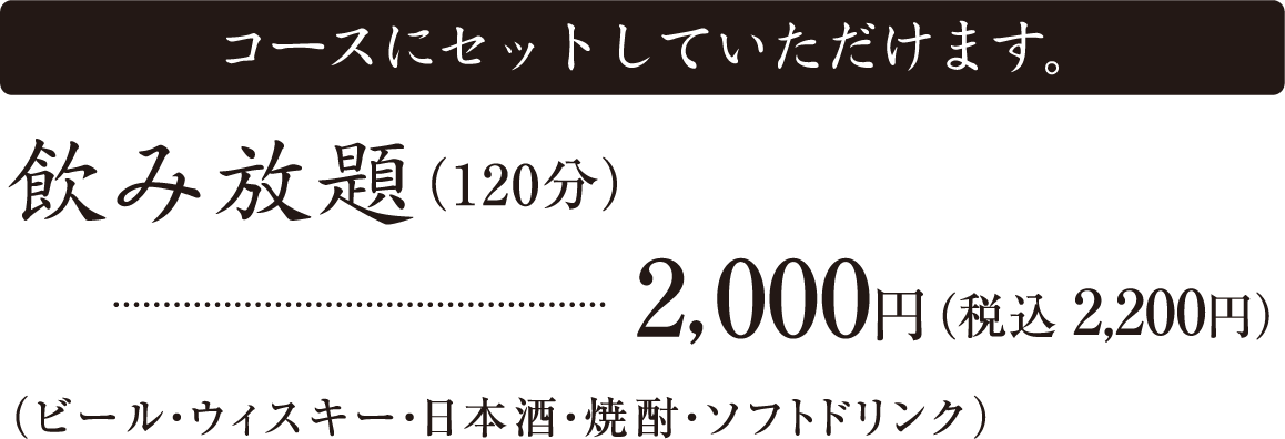 コースにセットしていただけます。飲み放題（120分）2,000円（税込 2,200円）（ビール・ウィスキー・日本酒・焼酎・ソフトドリンク）2名様より承ります｜前日までのご予約をお願いいたします