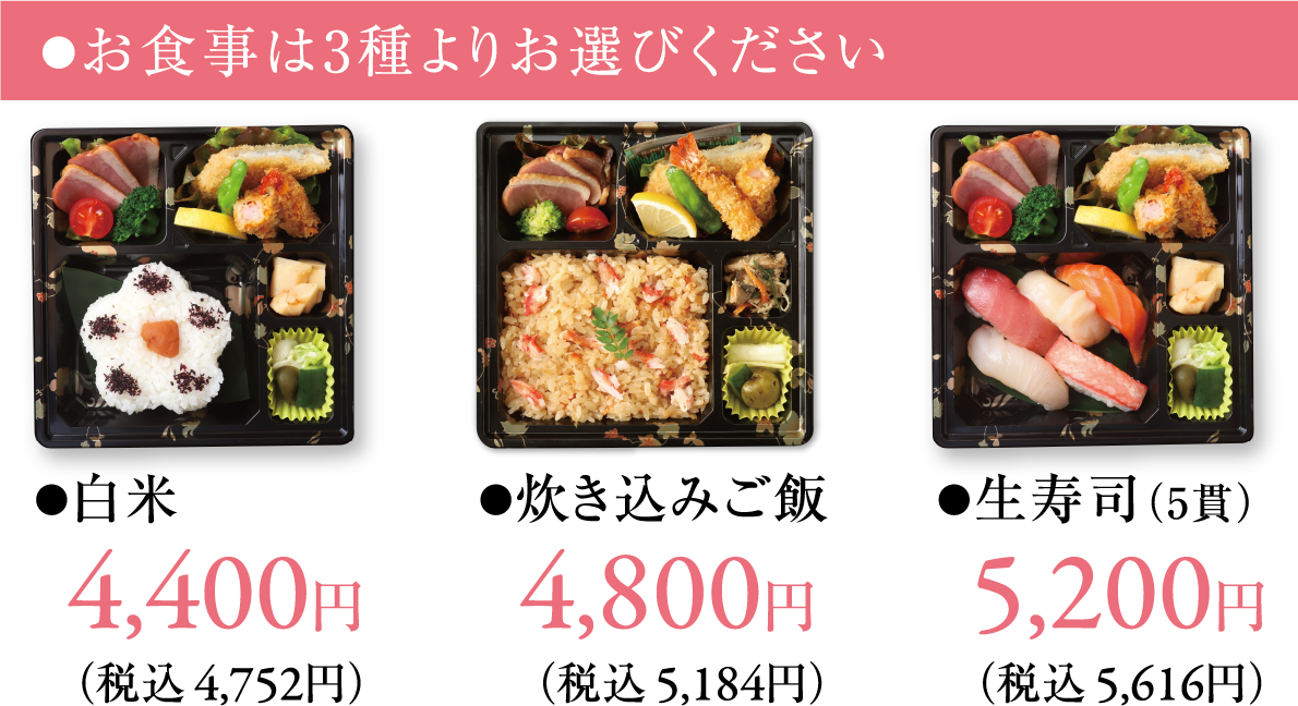 食事は3種からお選びください ●白米 4,400円（税込 4,752円）●炊き込みご飯 4,800円（税込 5,184円）●生寿司（5貫） 5,200円（税込 5,616円）